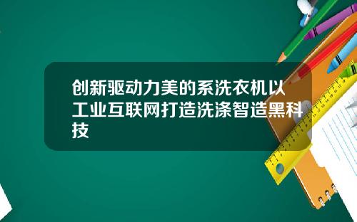 创新驱动力美的系洗衣机以工业互联网打造洗涤智造黑科技