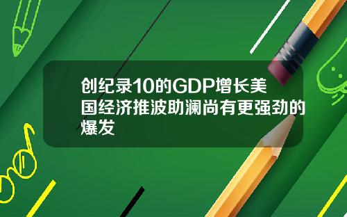 创纪录10的GDP增长美国经济推波助澜尚有更强劲的爆发