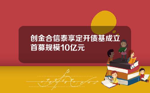 创金合信泰享定开债基成立首募规模10亿元