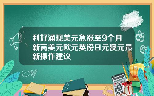 利好涌现美元急涨至9个月新高美元欧元英镑日元澳元最新操作建议