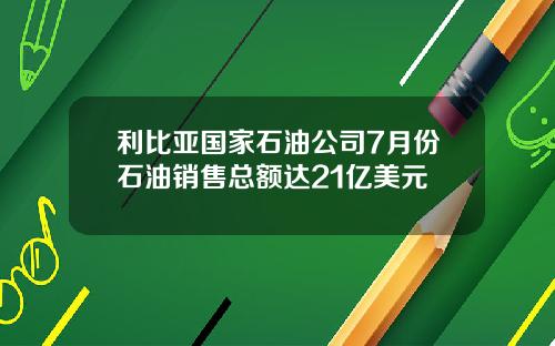 利比亚国家石油公司7月份石油销售总额达21亿美元