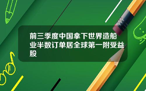 前三季度中国拿下世界造船业半数订单居全球第一附受益股