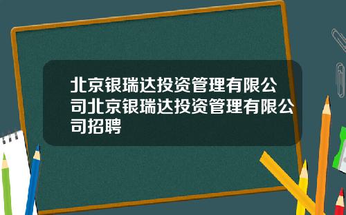 北京银瑞达投资管理有限公司北京银瑞达投资管理有限公司招聘