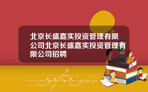 北京长盛嘉实投资管理有限公司北京长盛嘉实投资管理有限公司招聘