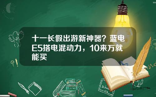 十一长假出游新神器？蓝电E5搭电混动力，10来万就能买