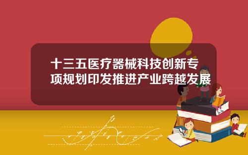 十三五医疗器械科技创新专项规划印发推进产业跨越发展