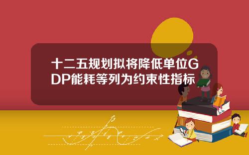 十二五规划拟将降低单位GDP能耗等列为约束性指标