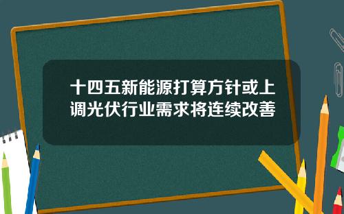 十四五新能源打算方针或上调光伏行业需求将连续改善