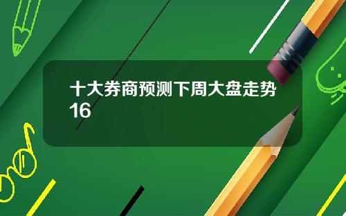 十大券商预测下周大盘走势16