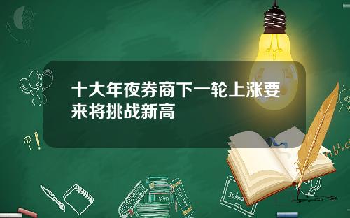 十大年夜券商下一轮上涨要来将挑战新高