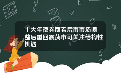 十大年夜券商看后市市场调整后重回震荡市可关注结构性机遇