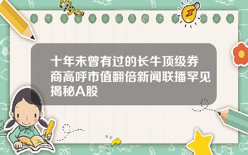 十年未曾有过的长牛顶级券商高呼市值翻倍新闻联播罕见揭秘A股