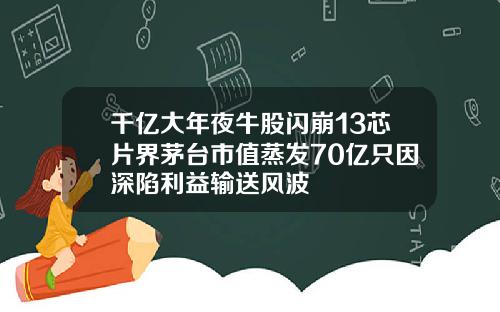 千亿大年夜牛股闪崩13芯片界茅台市值蒸发70亿只因深陷利益输送风波