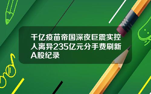 千亿疫苗帝国深夜巨震实控人离异235亿元分手费刷新A股纪录