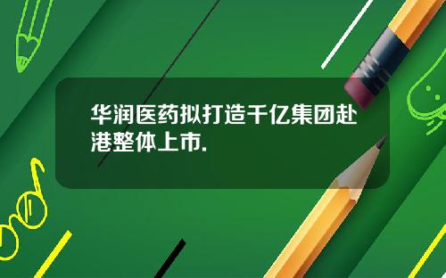 华润医药拟打造千亿集团赴港整体上市.