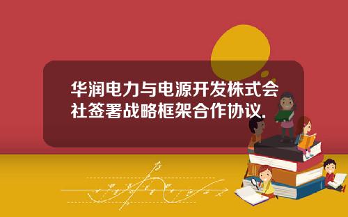 华润电力与电源开发株式会社签署战略框架合作协议.