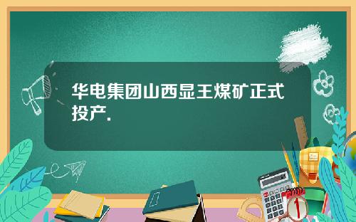 华电集团山西显王煤矿正式投产.