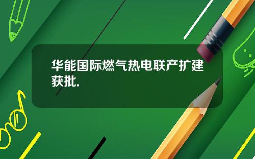 华能国际燃气热电联产扩建获批.