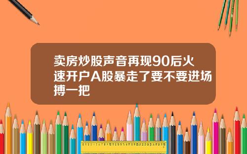 卖房炒股声音再现90后火速开户A股暴走了要不要进场搏一把