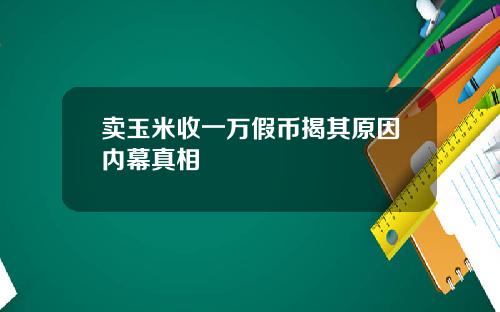 卖玉米收一万假币揭其原因内幕真相