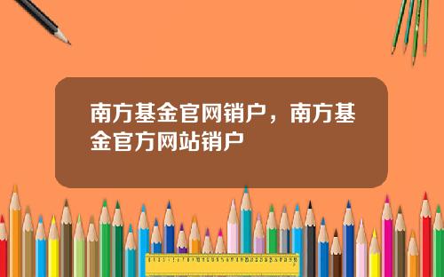 南方基金官网销户，南方基金官方网站销户