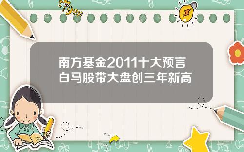 南方基金2011十大预言白马股带大盘创三年新高