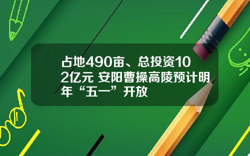 占地490亩、总投资102亿元 安阳曹操高陵预计明年“五一”开放