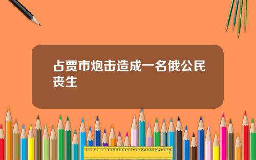 占贾市炮击造成一名俄公民丧生