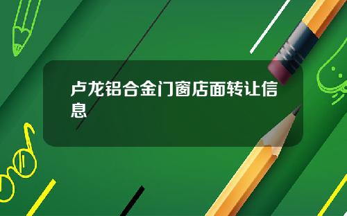 卢龙铝合金门窗店面转让信息