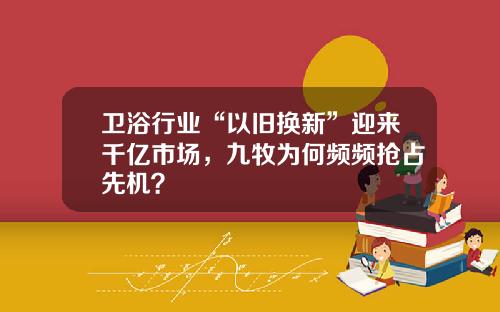 卫浴行业“以旧换新”迎来千亿市场，九牧为何频频抢占先机？