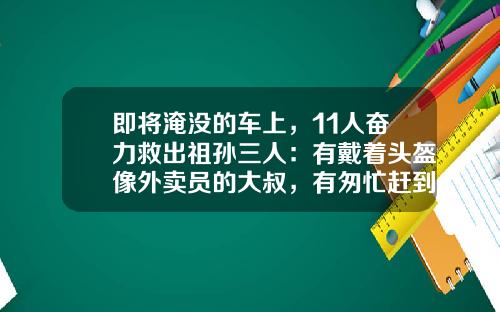 即将淹没的车上，11人奋力救出祖孙三人：有戴着头盔像外卖员的大叔，有匆忙赶到的警察，也有纯粹经过的路人