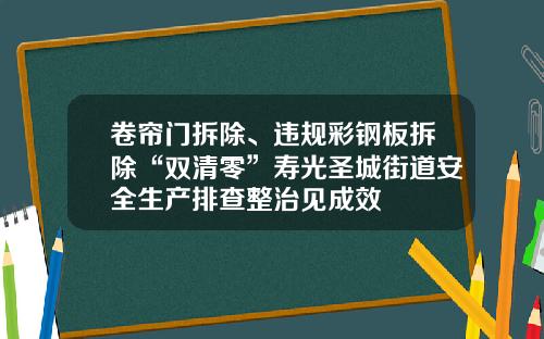 卷帘门拆除、违规彩钢板拆除“双清零”寿光圣城街道安全生产排查整治见成效