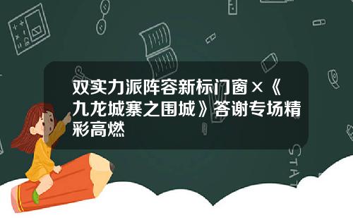 双实力派阵容新标门窗×《九龙城寨之围城》答谢专场精彩高燃