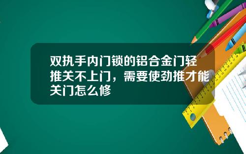 双执手内门锁的铝合金门轻推关不上门，需要使劲推才能关门怎么修