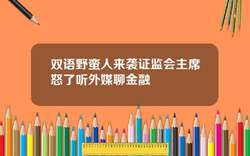 双语野蛮人来袭证监会主席怒了听外媒聊金融