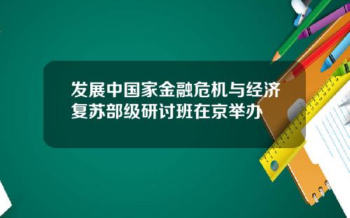 发展中国家金融危机与经济复苏部级研讨班在京举办