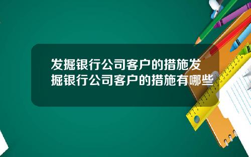 发掘银行公司客户的措施发掘银行公司客户的措施有哪些