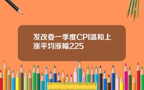 发改委一季度CPI温和上涨平均涨幅225