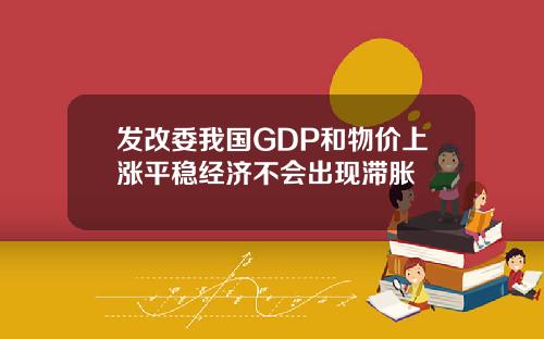 发改委我国GDP和物价上涨平稳经济不会出现滞胀