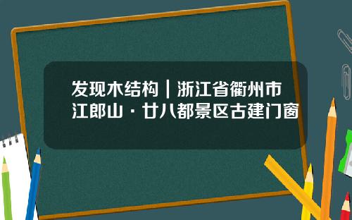 发现木结构｜浙江省衢州市江郎山·廿八都景区古建门窗