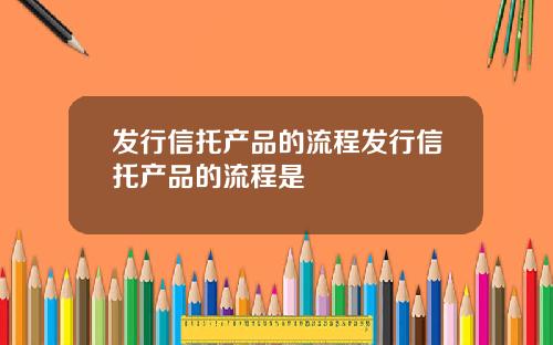 发行信托产品的流程发行信托产品的流程是