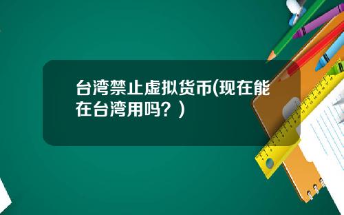 台湾禁止虚拟货币(现在能在台湾用吗？)