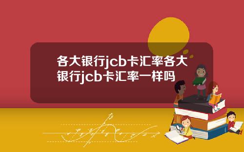 各大银行jcb卡汇率各大银行jcb卡汇率一样吗