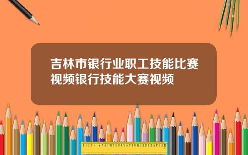 吉林市银行业职工技能比赛视频银行技能大赛视频