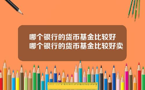 哪个银行的货币基金比较好哪个银行的货币基金比较好卖