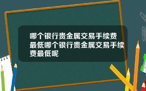 哪个银行贵金属交易手续费最低哪个银行贵金属交易手续费最低呢