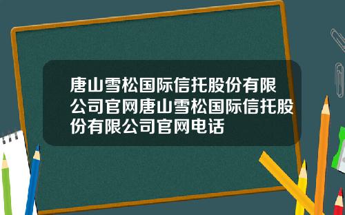 唐山雪松国际信托股份有限公司官网唐山雪松国际信托股份有限公司官网电话