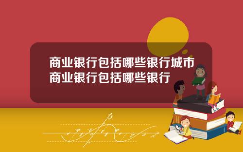 商业银行包括哪些银行城市商业银行包括哪些银行