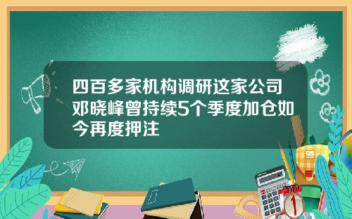 四百多家机构调研这家公司邓晓峰曾持续5个季度加仓如今再度押注