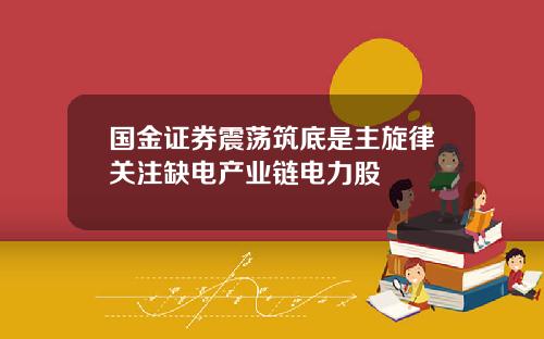 国金证券震荡筑底是主旋律关注缺电产业链电力股